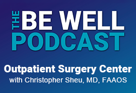 The Be Well Podcast Outpatient Surgery Center with Christopher Sheu, MD, FAAOS